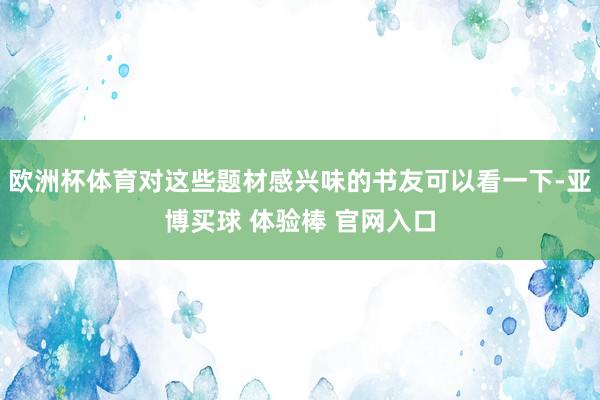 欧洲杯体育对这些题材感兴味的书友可以看一下-亚博买球 体验棒 官网入口