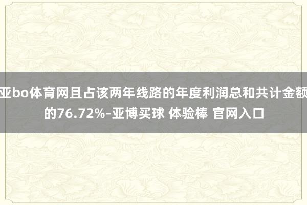 亚bo体育网且占该两年线路的年度利润总和共计金额的76.72%-亚博买球 体验棒 官网入口
