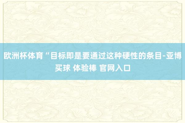 欧洲杯体育“目标即是要通过这种硬性的条目-亚博买球 体验棒 官网入口