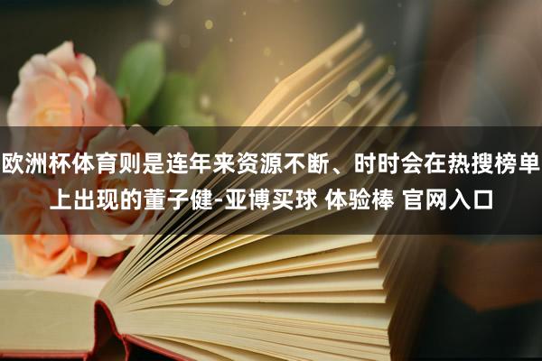 欧洲杯体育则是连年来资源不断、时时会在热搜榜单上出现的董子健-亚博买球 体验棒 官网入口