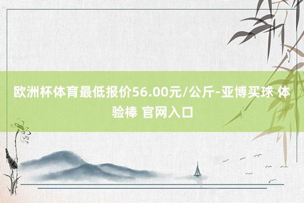 欧洲杯体育最低报价56.00元/公斤-亚博买球 体验棒 官网入口