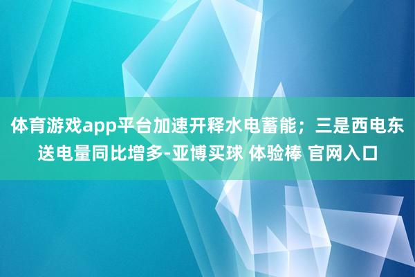 体育游戏app平台加速开释水电蓄能；三是西电东送电量同比增多-亚博买球 体验棒 官网入口
