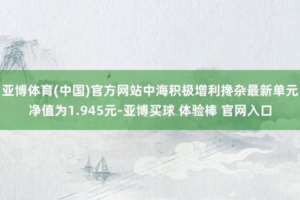 亚博体育(中国)官方网站中海积极增利搀杂最新单元净值为1.945元-亚博买球 体验棒 官网入口