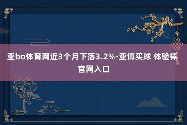 亚bo体育网近3个月下落3.2%-亚博买球 体验棒 官网入口