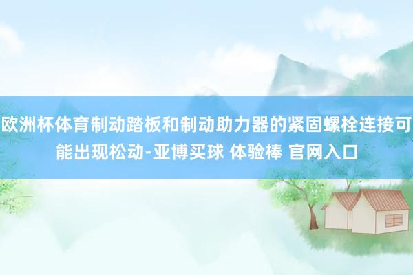 欧洲杯体育制动踏板和制动助力器的紧固螺栓连接可能出现松动-亚博买球 体验棒 官网入口