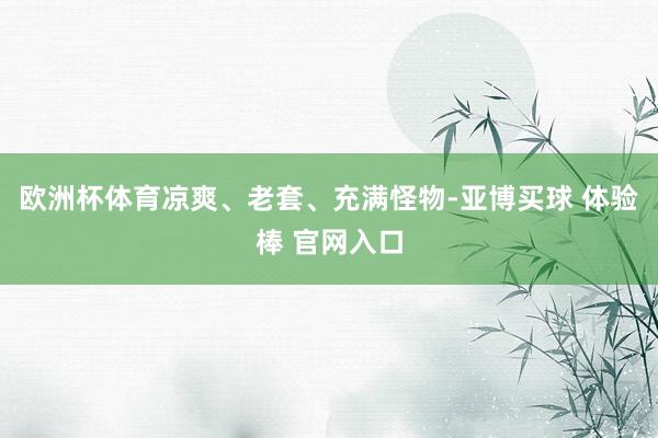 欧洲杯体育凉爽、老套、充满怪物-亚博买球 体验棒 官网入口
