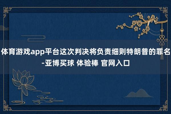 体育游戏app平台这次判决将负责细则特朗普的罪名-亚博买球 体验棒 官网入口