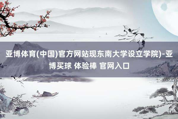 亚博体育(中国)官方网站现东南大学设立学院)-亚博买球 体验棒 官网入口