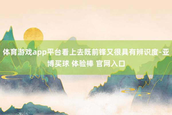 体育游戏app平台看上去既前锋又很具有辨识度-亚博买球 体验棒 官网入口