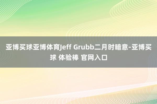 亚博买球亚博体育Jeff Grubb二月时暗意-亚博买球 体验棒 官网入口