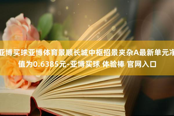 亚博买球亚博体育景顺长城中枢招景夹杂A最新单元净值为0.6385元-亚博买球 体验棒 官网入口