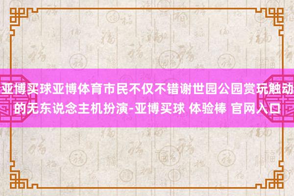 亚博买球亚博体育市民不仅不错谢世园公园赏玩触动的无东说念主机扮演-亚博买球 体验棒 官网入口