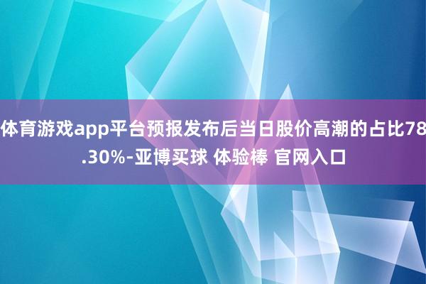 体育游戏app平台预报发布后当日股价高潮的占比78.30%-亚博买球 体验棒 官网入口