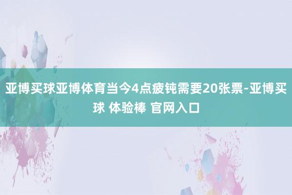 亚博买球亚博体育当今4点疲钝需要20张票-亚博买球 体验棒 官网入口