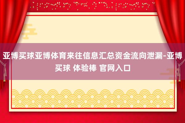 亚博买球亚博体育来往信息汇总资金流向泄漏-亚博买球 体验棒 官网入口