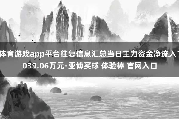 体育游戏app平台往复信息汇总当日主力资金净流入1039.06万元-亚博买球 体验棒 官网入口