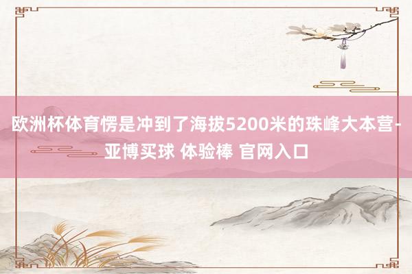 欧洲杯体育愣是冲到了海拔5200米的珠峰大本营-亚博买球 体验棒 官网入口