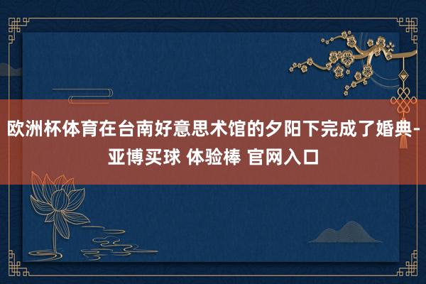 欧洲杯体育在台南好意思术馆的夕阳下完成了婚典-亚博买球 体验棒 官网入口