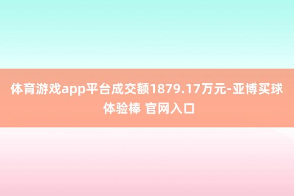 体育游戏app平台成交额1879.17万元-亚博买球 体验棒 官网入口