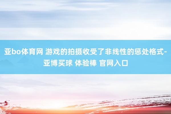 亚bo体育网 游戏的拍摄收受了非线性的惩处格式-亚博买球 体验棒 官网入口