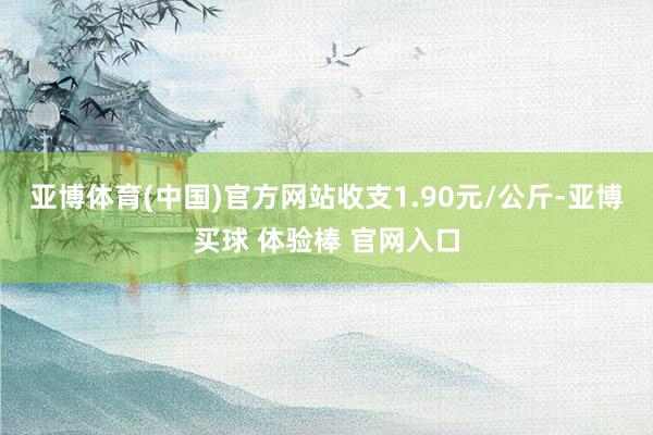亚博体育(中国)官方网站收支1.90元/公斤-亚博买球 体验棒 官网入口