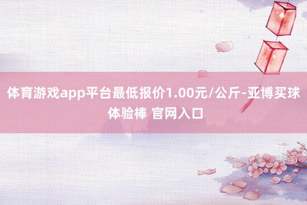 体育游戏app平台最低报价1.00元/公斤-亚博买球 体验棒 官网入口