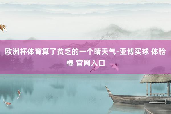 欧洲杯体育算了贫乏的一个晴天气-亚博买球 体验棒 官网入口