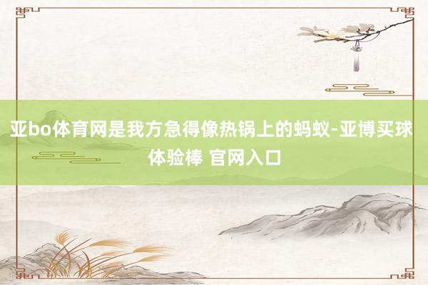 亚bo体育网是我方急得像热锅上的蚂蚁-亚博买球 体验棒 官网入口