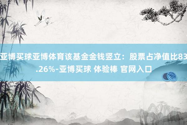 亚博买球亚博体育该基金金钱竖立：股票占净值比83.26%-亚博买球 体验棒 官网入口