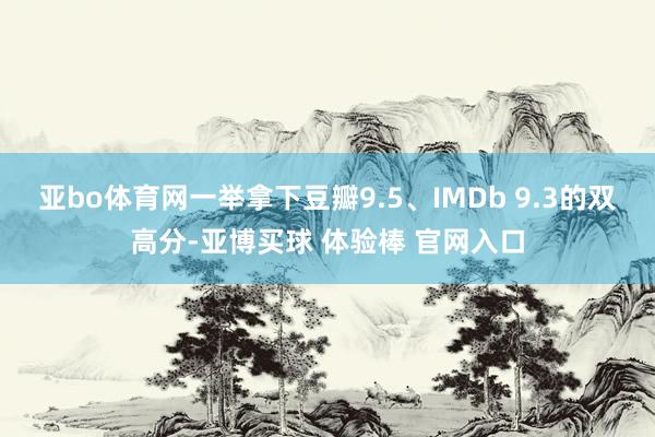 亚bo体育网一举拿下豆瓣9.5、IMDb 9.3的双高分-亚博买球 体验棒 官网入口