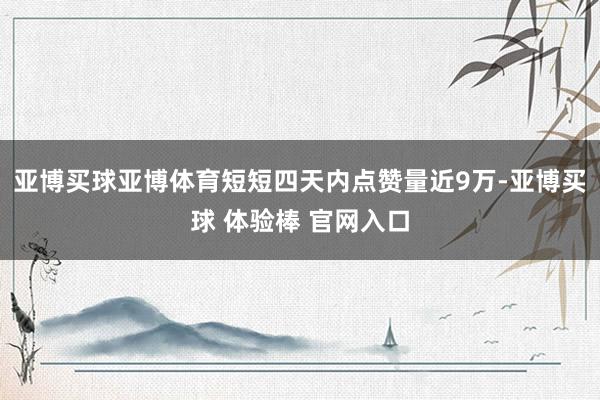 亚博买球亚博体育短短四天内点赞量近9万-亚博买球 体验棒 官网入口
