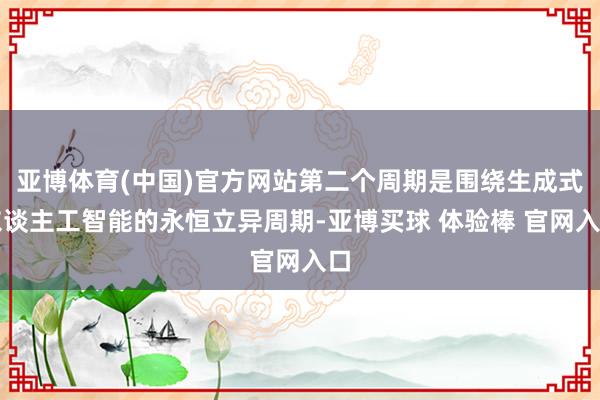 亚博体育(中国)官方网站第二个周期是围绕生成式东谈主工智能的永恒立异周期-亚博买球 体验棒 官网入口