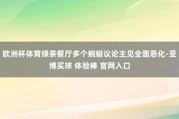 欧洲杯体育绿茶餐厅多个蜿蜒议论主见全面恶化-亚博买球 体验棒 官网入口