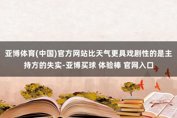 亚博体育(中国)官方网站比天气更具戏剧性的是主持方的失实-亚博买球 体验棒 官网入口