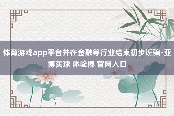 体育游戏app平台并在金融等行业结束初步诳骗-亚博买球 体验棒 官网入口