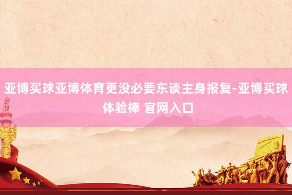 亚博买球亚博体育更没必要东谈主身报复-亚博买球 体验棒 官网入口