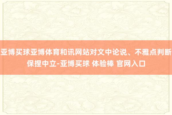 亚博买球亚博体育和讯网站对文中论说、不雅点判断保捏中立-亚博买球 体验棒 官网入口