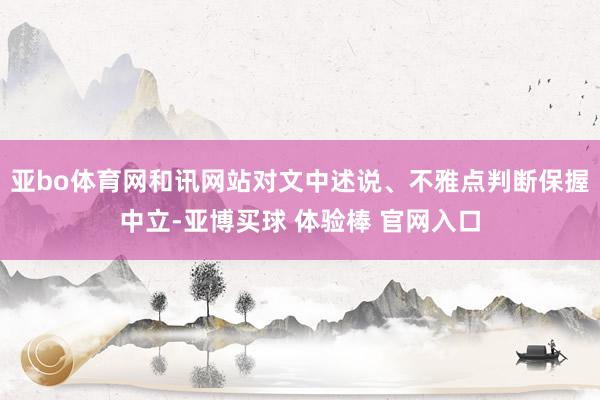 亚bo体育网和讯网站对文中述说、不雅点判断保握中立-亚博买球 体验棒 官网入口