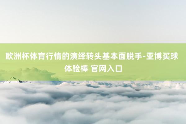 欧洲杯体育行情的演绎转头基本面脱手-亚博买球 体验棒 官网入口