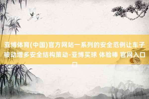 亚博体育(中国)官方网站一系列的安全范例让车子被动增多安全结构策动-亚博买球 体验棒 官网入口