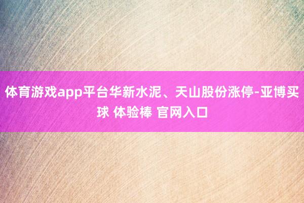 体育游戏app平台华新水泥、天山股份涨停-亚博买球 体验棒 官网入口
