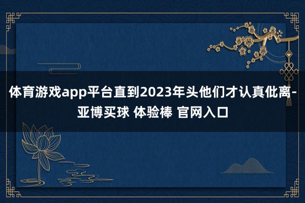 体育游戏app平台直到2023年头他们才认真仳离-亚博买球 体验棒 官网入口