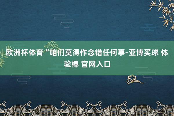 欧洲杯体育“咱们莫得作念错任何事-亚博买球 体验棒 官网入口