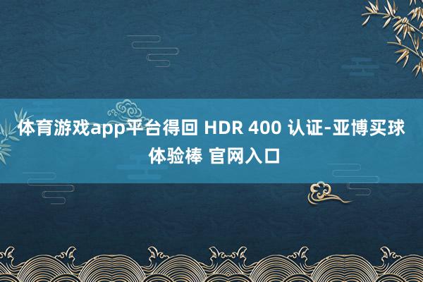体育游戏app平台得回 HDR 400 认证-亚博买球 体验棒 官网入口