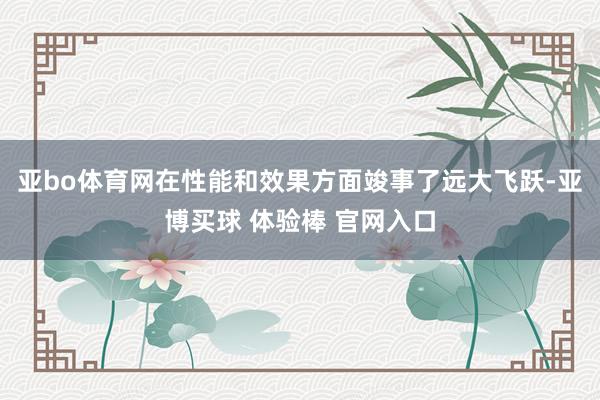 亚bo体育网在性能和效果方面竣事了远大飞跃-亚博买球 体验棒 官网入口