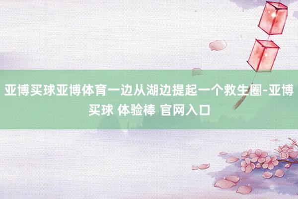 亚博买球亚博体育一边从湖边提起一个救生圈-亚博买球 体验棒 官网入口