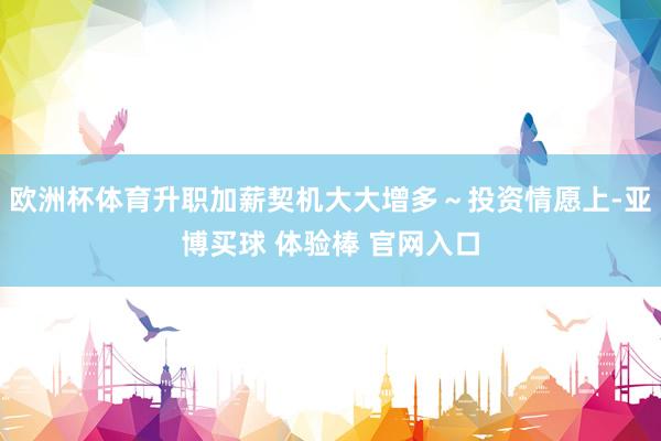 欧洲杯体育升职加薪契机大大增多～投资情愿上-亚博买球 体验棒 官网入口