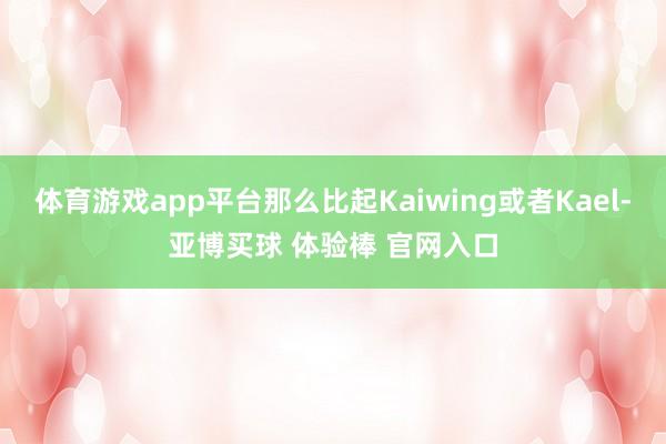 体育游戏app平台那么比起Kaiwing或者Kael-亚博买球 体验棒 官网入口