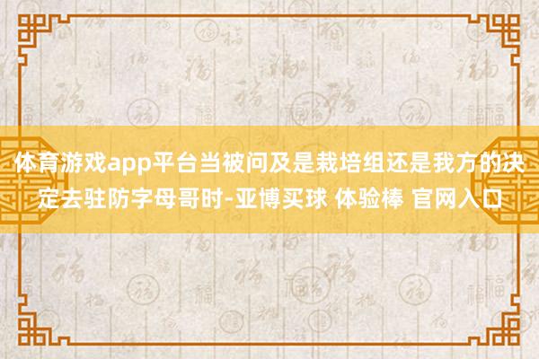 体育游戏app平台当被问及是栽培组还是我方的决定去驻防字母哥时-亚博买球 体验棒 官网入口