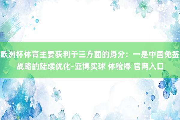 欧洲杯体育主要获利于三方面的身分：一是中国免签战略的陆续优化-亚博买球 体验棒 官网入口